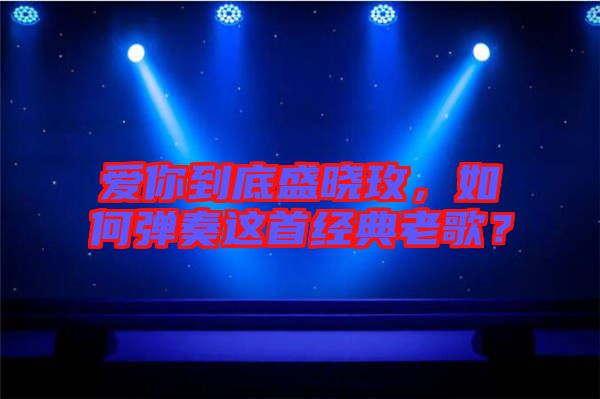 愛(ài)你到底盛曉玫，如何彈奏這首經(jīng)典老歌？