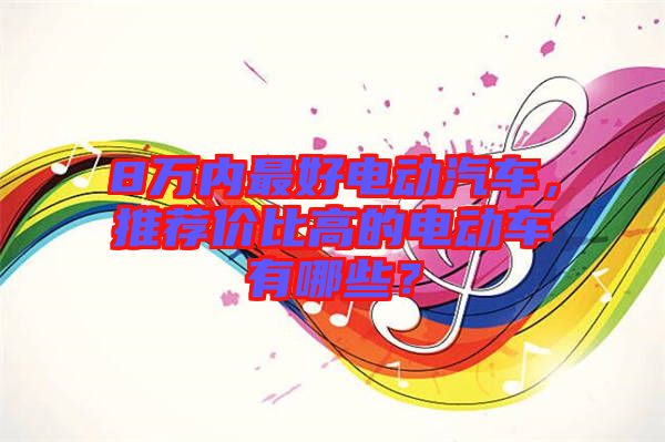 8萬(wàn)內(nèi)最好電動(dòng)汽車，推薦價(jià)比高的電動(dòng)車有哪些？