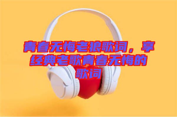 青春無悔老狼歌詞，享經(jīng)典老歌青春無悔的歌詞