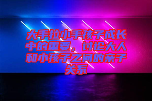 大手拉小手孩子成長中的重要，討論大人和小孩子之間的親子關(guān)系