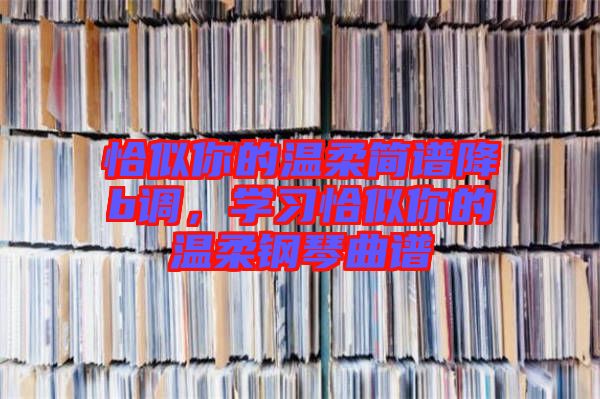 恰似你的溫柔簡譜降b調(diào)，學(xué)習(xí)恰似你的溫柔鋼琴曲譜