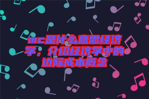 mc是什么意思經(jīng)濟(jì)學(xué)，介紹經(jīng)濟(jì)學(xué)中的邊際成本概念