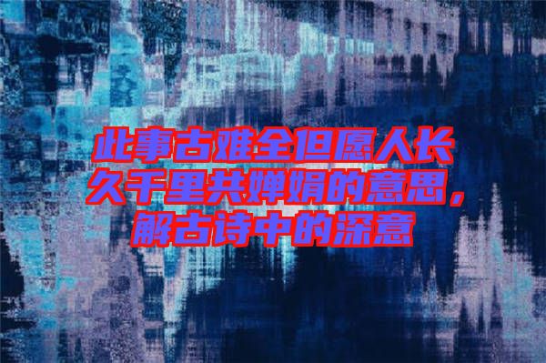 此事古難全但愿人長(zhǎng)久千里共嬋娟的意思，解古詩中的深意