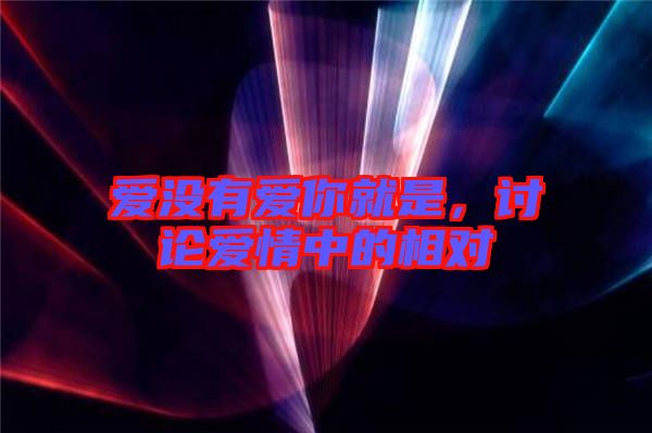 愛沒有愛你就是，討論愛情中的相對