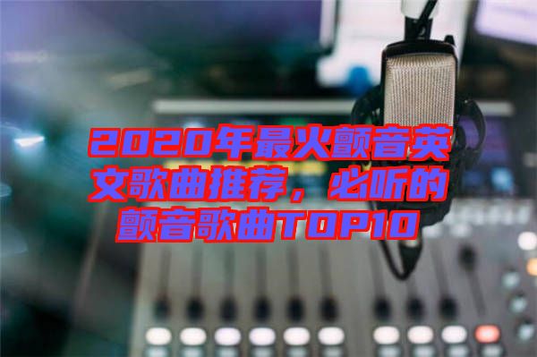 2020年最火顫音英文歌曲推薦，必聽的顫音歌曲TOP10