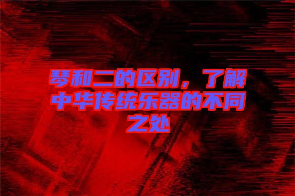 琴和二的區(qū)別，了解中華傳統(tǒng)樂器的不同之處
