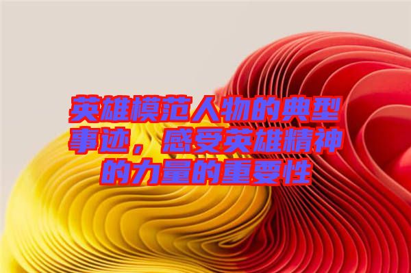 英雄模范人物的典型事跡，感受英雄精神的力量的重要性