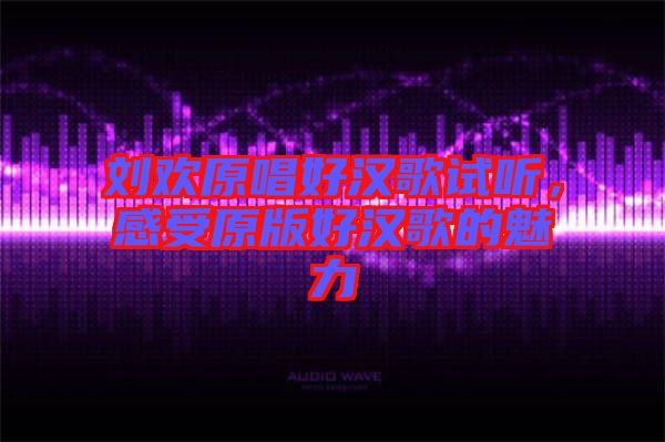 劉歡原唱好漢歌試聽，感受原版好漢歌的魅力