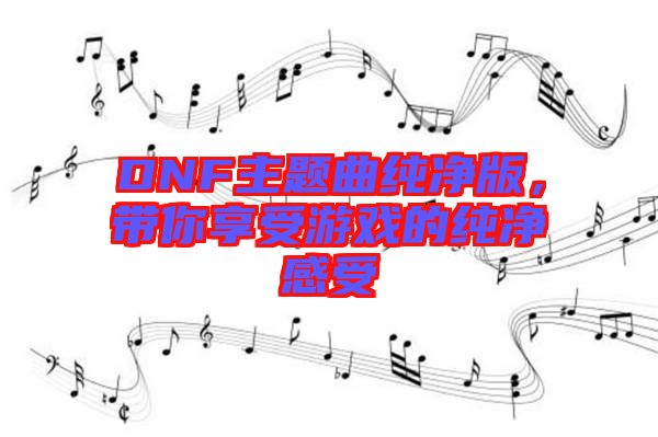 DNF主題曲純凈版，帶你享受游戲的純凈感受