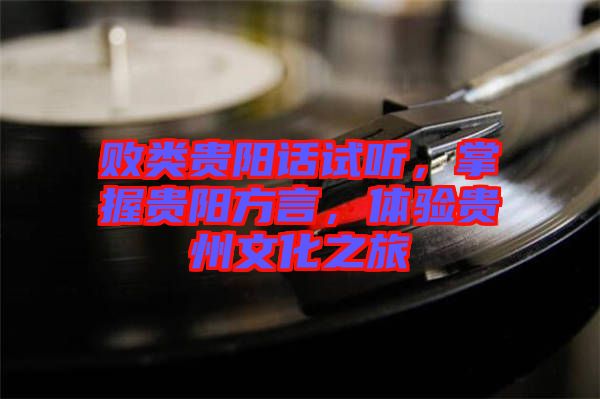 敗類貴陽話試聽，掌握貴陽方言，體驗(yàn)貴州文化之旅