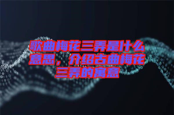 歌曲梅花三弄是什么意思，介紹古曲梅花三弄的寓意