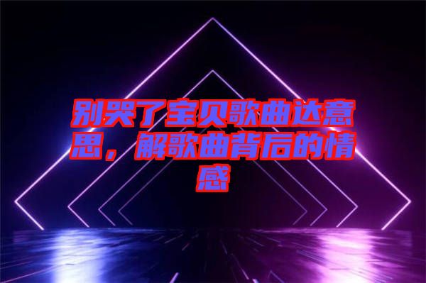 別哭了寶貝歌曲達意思，解歌曲背后的情感
