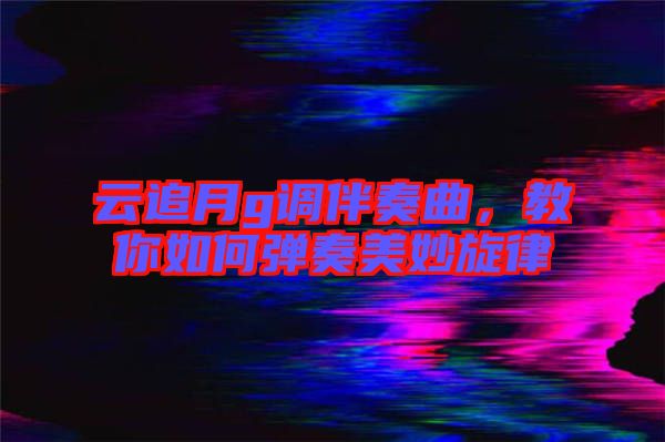 云追月g調(diào)伴奏曲，教你如何彈奏美妙旋律