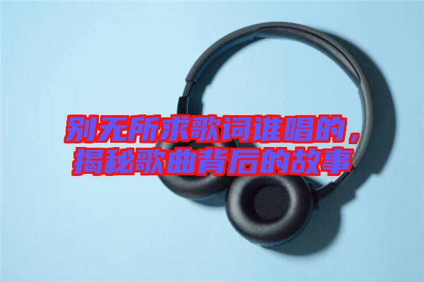 別無(wú)所求歌詞誰(shuí)唱的，揭秘歌曲背后的故事