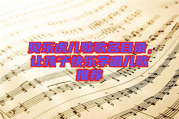 貝樂虎兒歌歌名目錄，讓孩子快樂學(xué)唱兒歌推薦