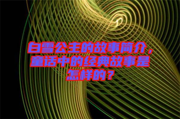 白雪公主的故事簡介，童話中的經(jīng)典故事是怎樣的？
