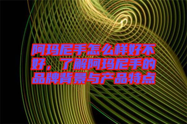 阿瑪尼手怎么樣好不好，了解阿瑪尼手的品牌背景與產品特點