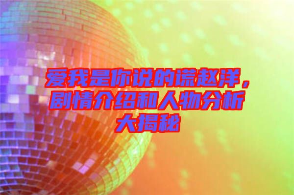 愛我是你說的謊趙洋，劇情介紹和人物分析大揭秘