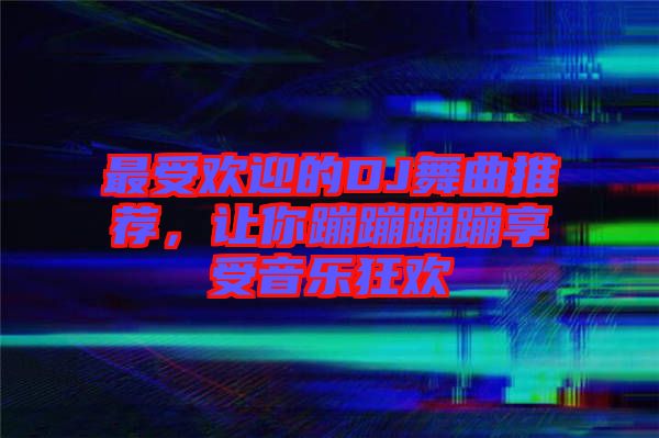 最受歡迎的DJ舞曲推薦，讓你蹦蹦蹦蹦享受音樂狂歡