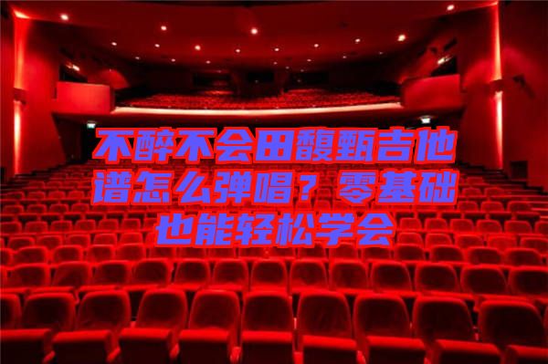 不醉不會(huì)田馥甄吉他譜怎么彈唱？零基礎(chǔ)也能輕松學(xué)會(huì)