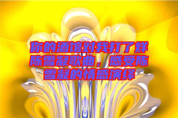 你的酒館對我打了烊陳雪凝歌曲，感受陳雪凝的情感演繹