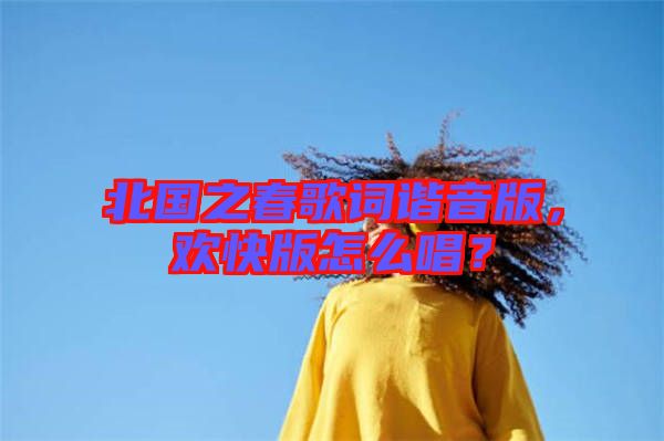 北國(guó)之春歌詞諧音版，歡快版怎么唱？