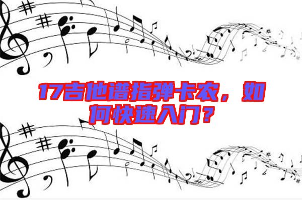 17吉他譜指彈卡農(nóng)，如何快速入門？