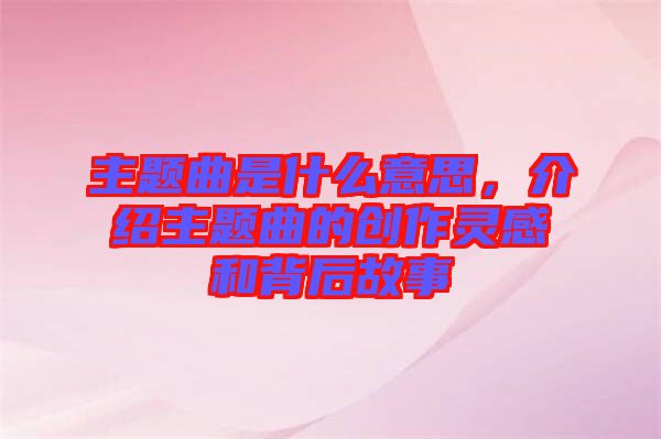 主題曲是什么意思，介紹主題曲的創(chuàng)作靈感和背后故事