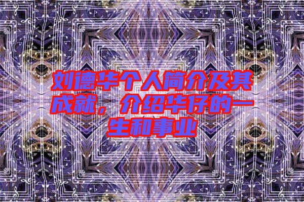 劉德華個(gè)人簡(jiǎn)介及其成就，介紹華仔的一生和事業(yè)