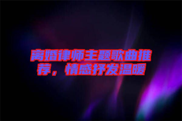離婚律師主題歌曲推薦，情感抒發(fā)溫暖