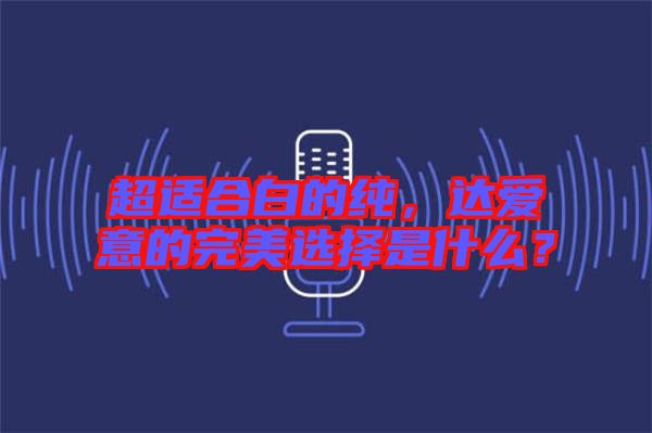 超適合白的純，達(dá)愛(ài)意的完美選擇是什么？