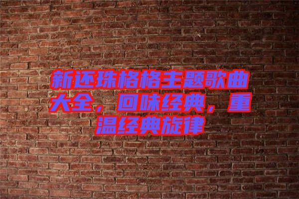 新還珠格格主題歌曲大全，回味經(jīng)典，重溫經(jīng)典旋律