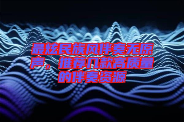 最炫民族風(fēng)伴奏無原聲，推薦幾款高質(zhì)量的伴奏資源