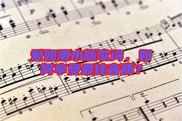 愛如潮水版歌詞，如何享受最佳音質(zhì)？