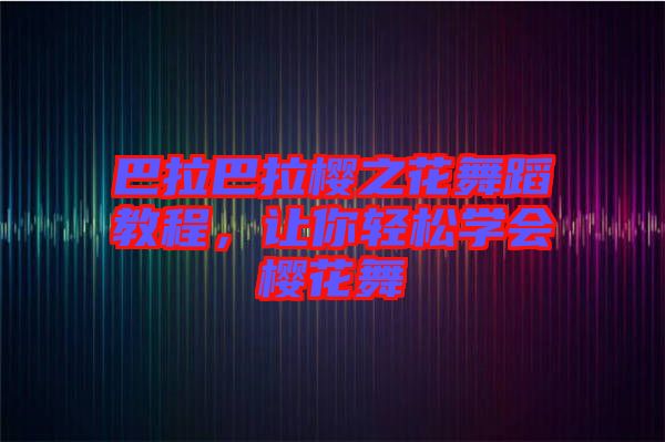巴拉巴拉櫻之花舞蹈教程，讓你輕松學會櫻花舞