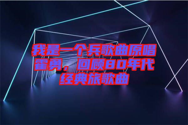 我是一個(gè)兵歌曲原唱霍勇，回顧80年代經(jīng)典旅歌曲