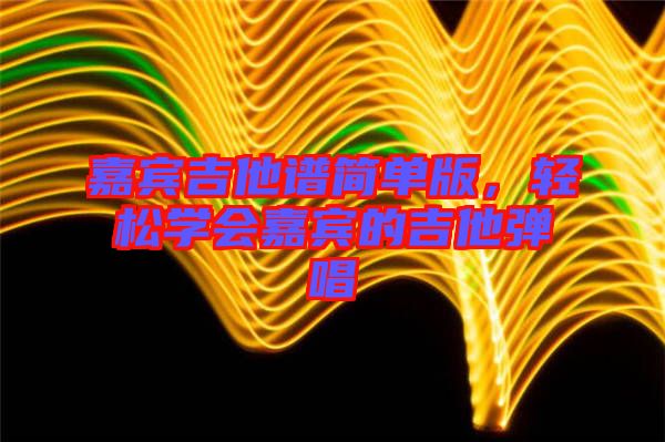 嘉賓吉他譜簡(jiǎn)單版，輕松學(xué)會(huì)嘉賓的吉他彈唱