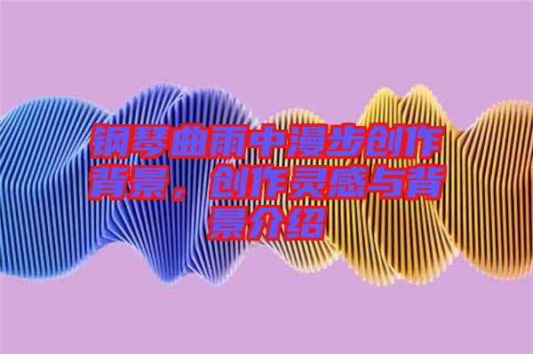 鋼琴曲雨中漫步創(chuàng)作背景，創(chuàng)作靈感與背景介紹