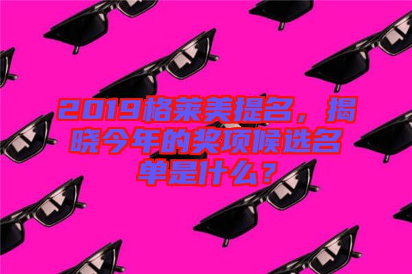 2019格萊美提名，揭曉今年的獎(jiǎng)項(xiàng)候選名單是什么？