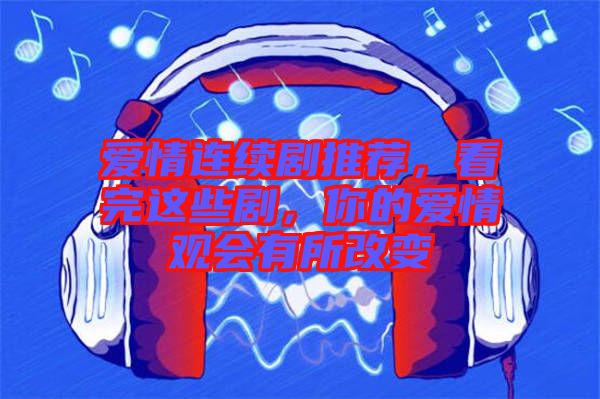 愛情連續(xù)劇推薦，看完這些劇，你的愛情觀會有所改變