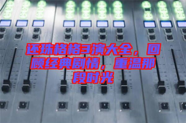 還珠格格3演大全，回顧經(jīng)典劇情，重溫那段時光