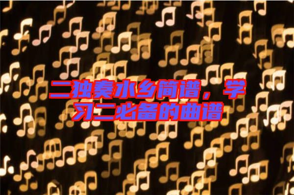 二獨(dú)奏水鄉(xiāng)簡(jiǎn)譜，學(xué)習(xí)二必備的曲譜