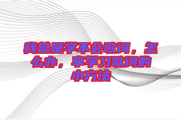 我總是學(xué)不會歌詞，怎么辦，享學(xué)習(xí)歌詞的小方法