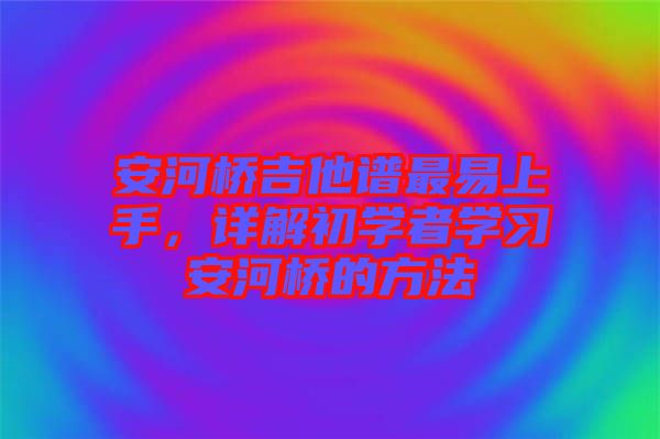 安河橋吉他譜最易上手，詳解初學(xué)者學(xué)習(xí)安河橋的方法