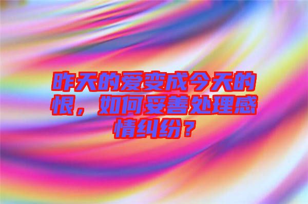昨天的愛變成今天的恨，如何妥善處理感情糾紛？