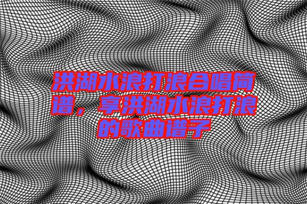 洪湖水浪打浪合唱簡譜，享洪湖水浪打浪的歌曲譜子