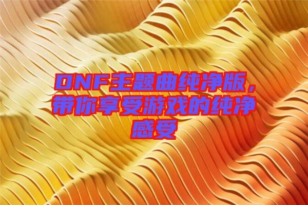 DNF主題曲純凈版，帶你享受游戲的純凈感受