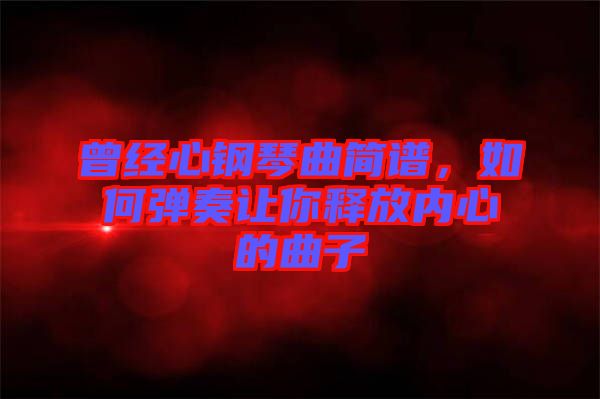 曾經(jīng)心鋼琴曲簡譜，如何彈奏讓你釋放內(nèi)心的曲子