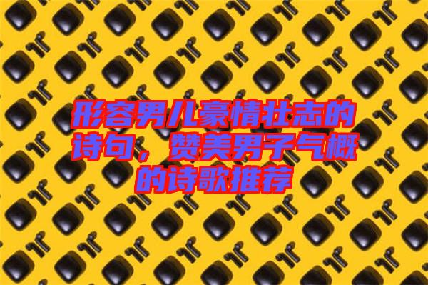 形容男兒豪情壯志的詩句，贊美男子氣概的詩歌推薦