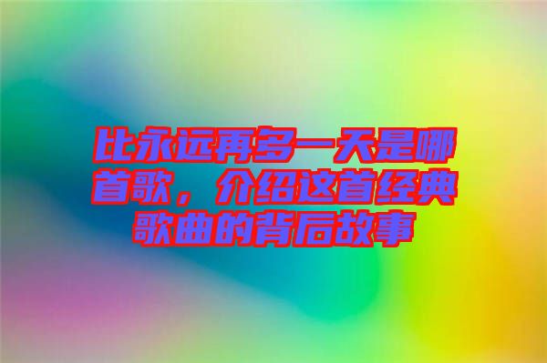 比永遠(yuǎn)再多一天是哪首歌，介紹這首經(jīng)典歌曲的背后故事